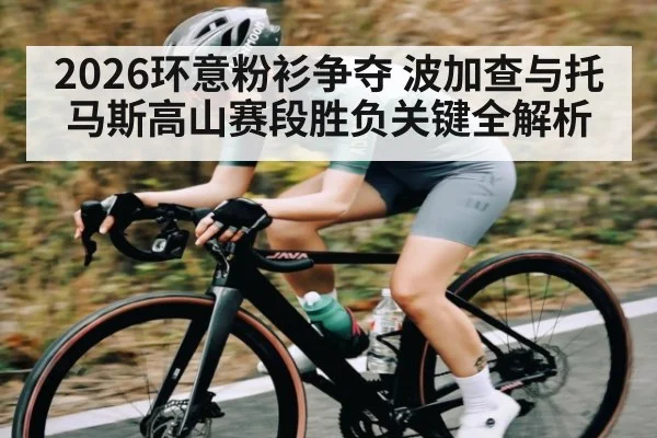 2026环意粉衫争夺 波加查与托马斯高山赛段胜负关键全解析